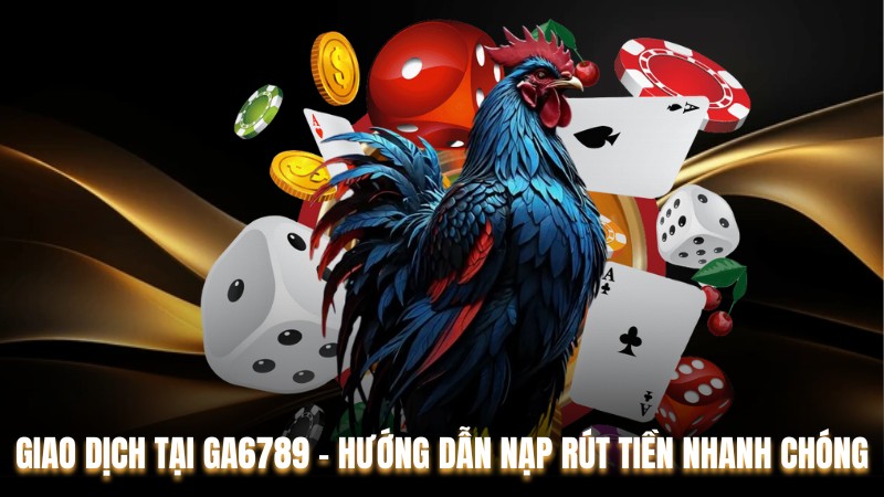 Giao Dịch Tại Ga6789 - Hướng Dẫn Nạp Rút Tiền Nhanh Chóng